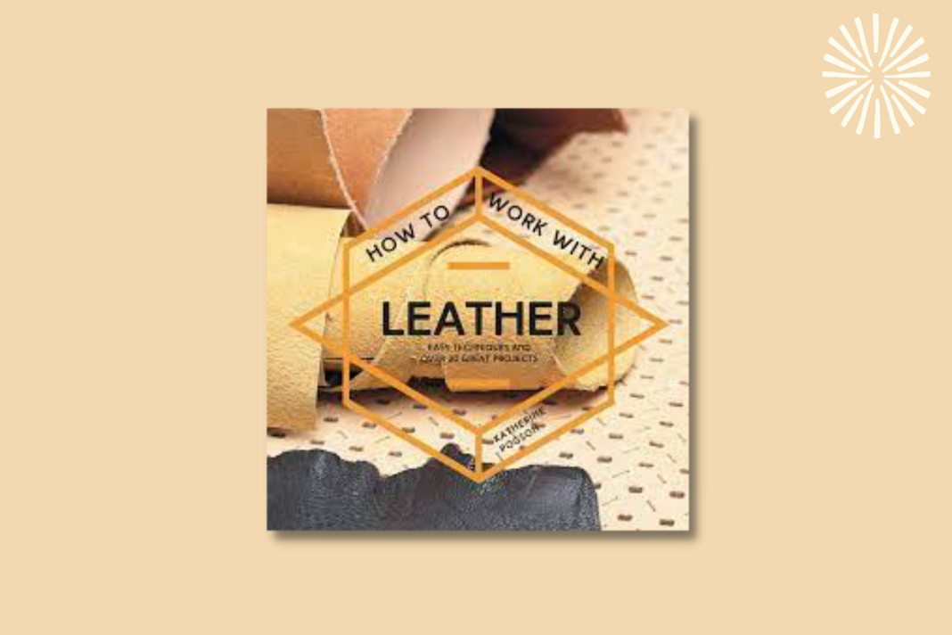 How To Work With Leather: Easy techniques and over 20 great projects
